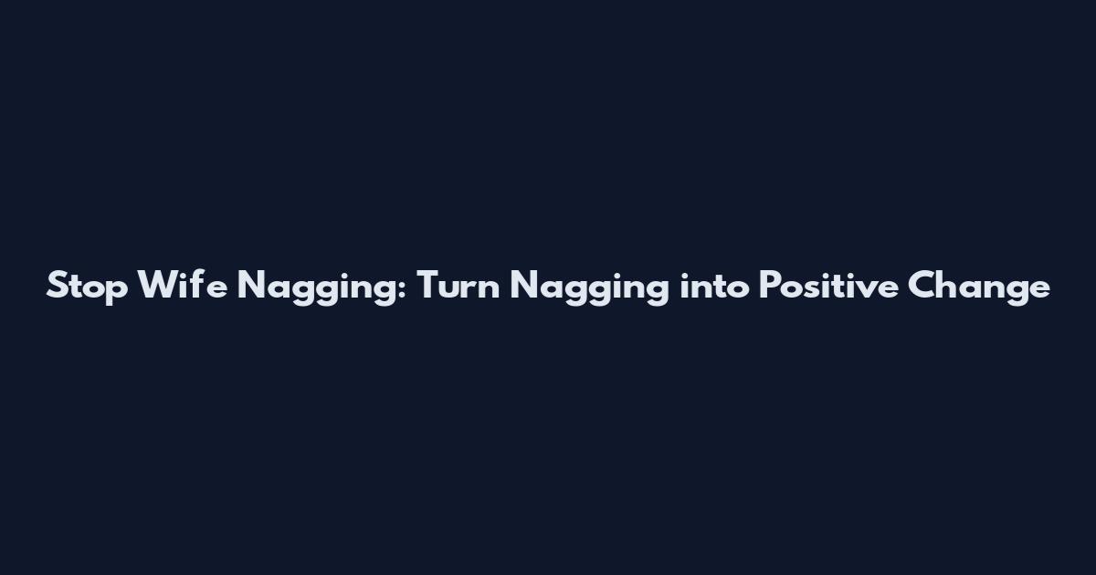 Stop Wife Nagging: Turn Nagging into Positive Change