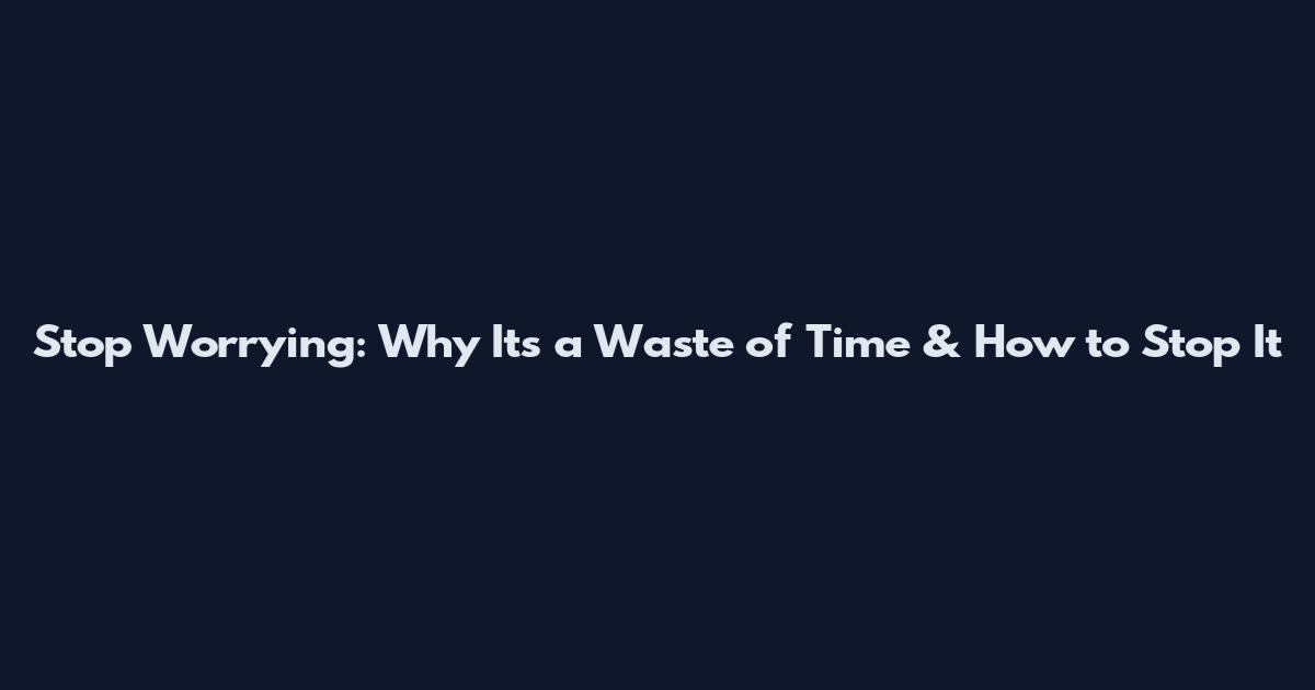 Stop Worrying: Why It's a Waste of Time & How to Stop It