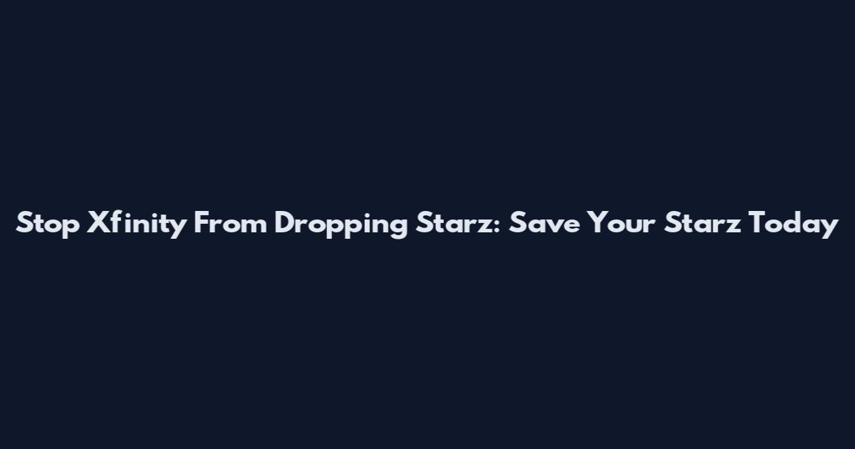 Stop Xfinity From Dropping Starz: Save Your Starz Today