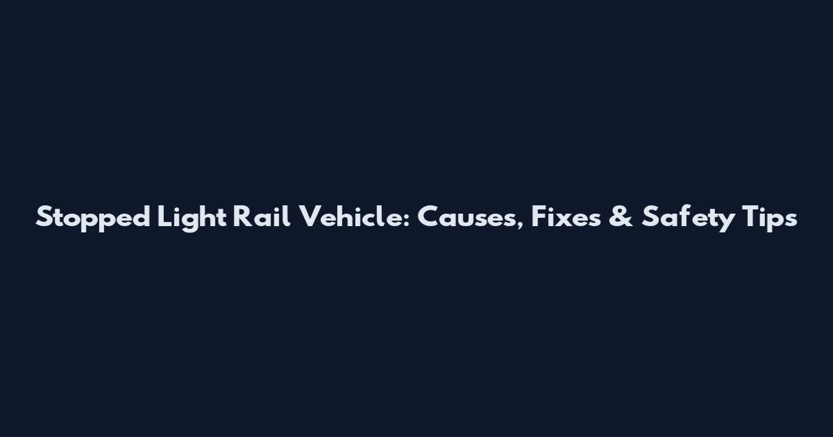 Stopped Light Rail Vehicle: Causes, Fixes & Safety Tips