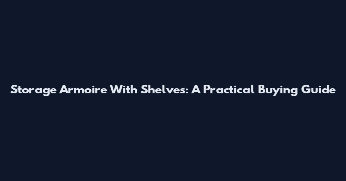 Storage Armoire With Shelves: A Practical Buying Guide