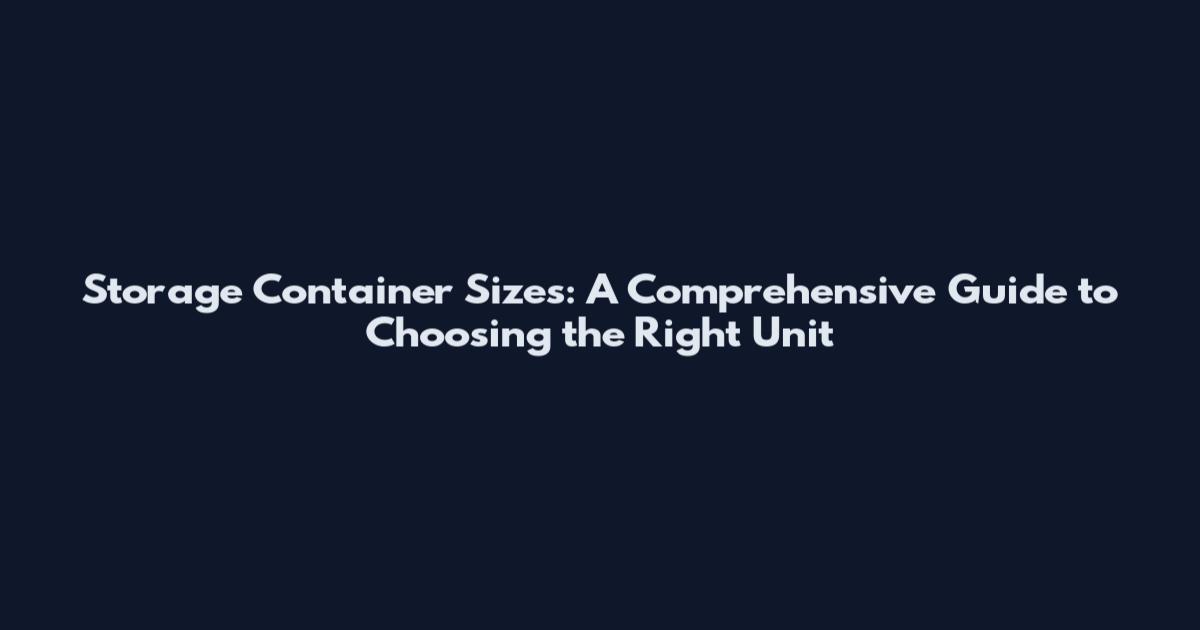 Storage Container Sizes: A Comprehensive Guide to Choosing the Right Unit
