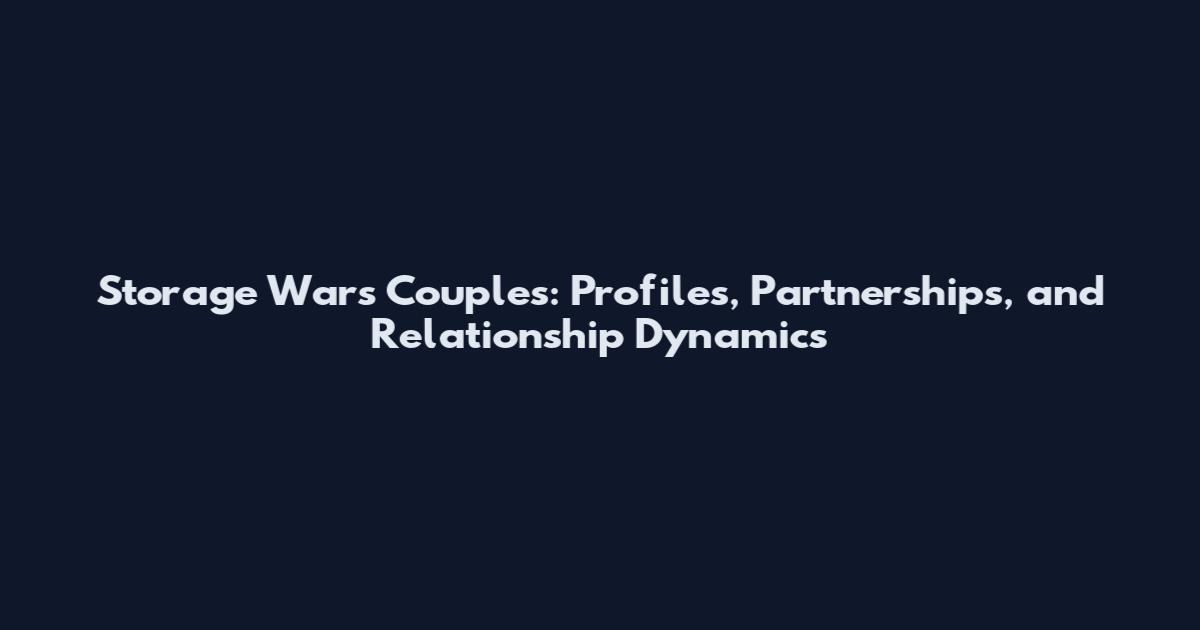 Storage Wars Couples: Profiles, Partnerships, and Relationship Dynamics