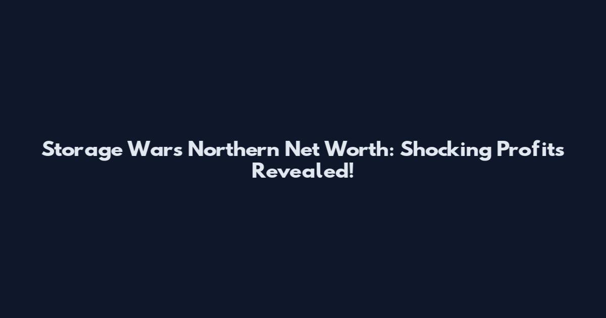 Storage Wars Northern Net Worth: Shocking Profits Revealed!