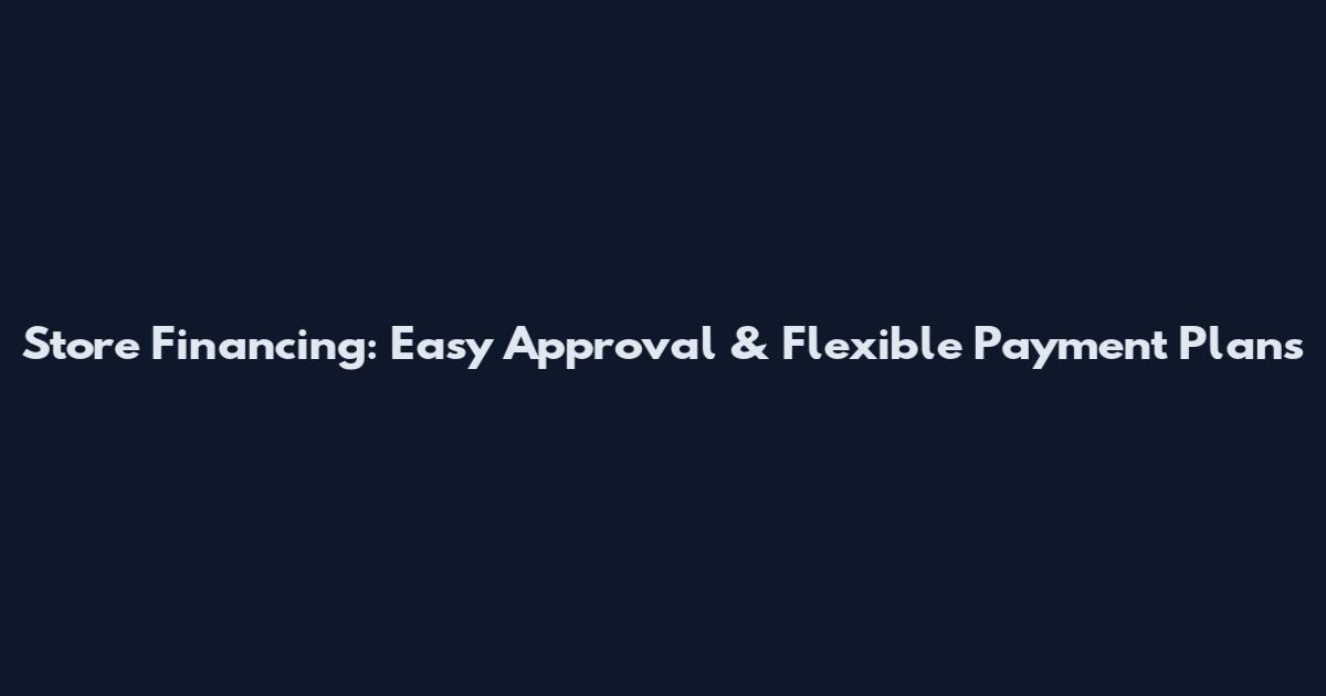 Store Financing: Easy Approval & Flexible Payment Plans