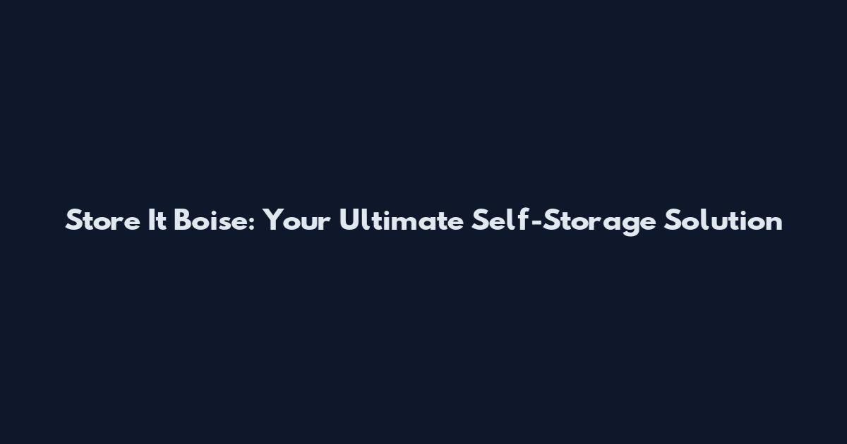 Store It Boise: Your Ultimate Self-Storage Solution