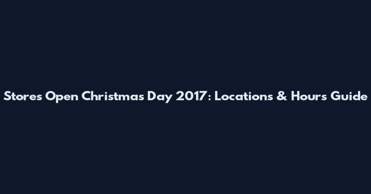 Stores Open Christmas Day 2017: Locations & Hours Guide
