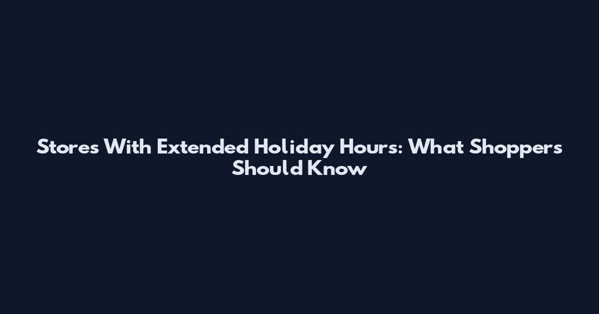 Stores With Extended Holiday Hours: What Shoppers Should Know