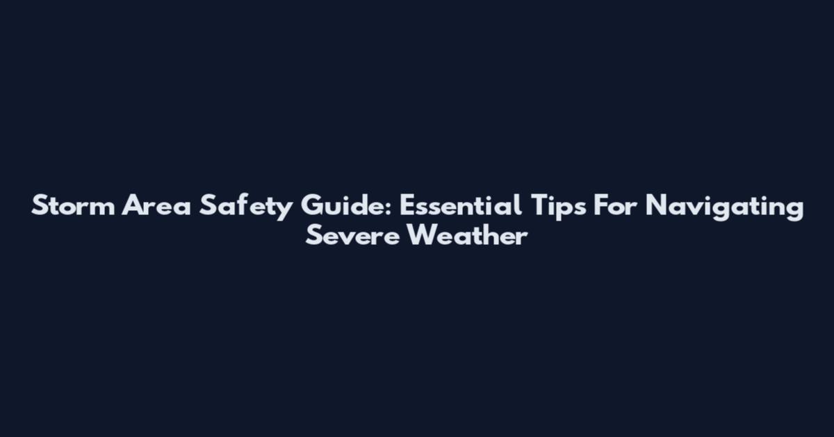 Storm Area Safety Guide: Essential Tips For Navigating Severe Weather