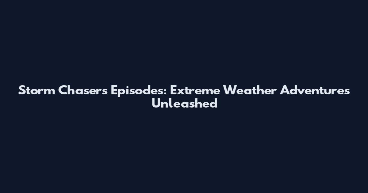 Storm Chasers Episodes: Extreme Weather Adventures Unleashed