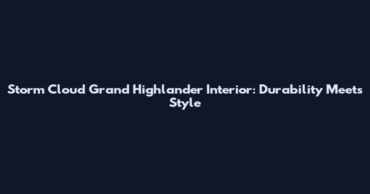 Storm Cloud Grand Highlander Interior: Durability Meets Style