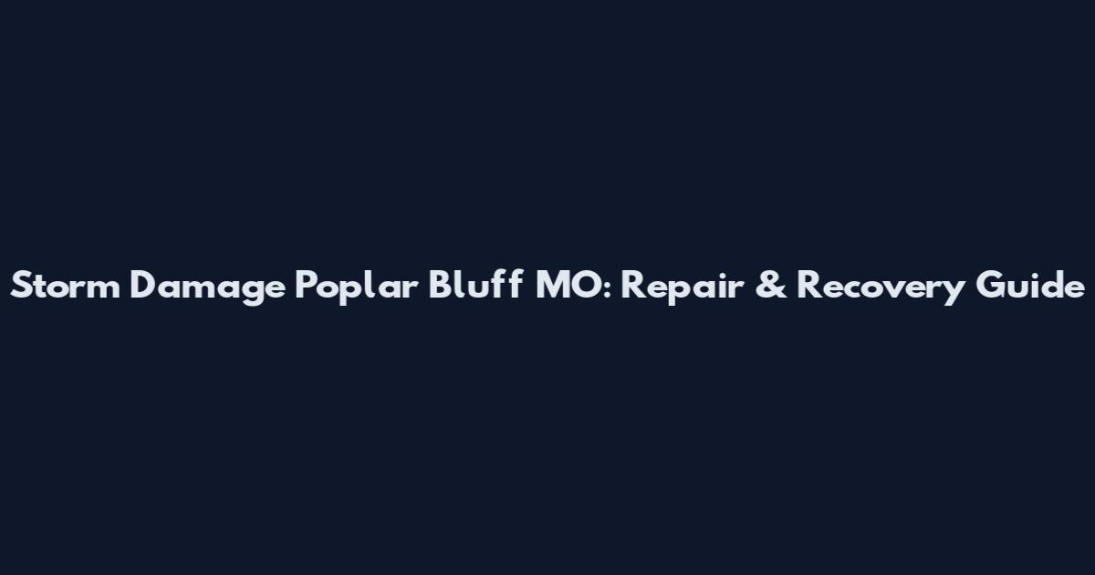 Storm Damage Poplar Bluff MO: Repair & Recovery Guide
