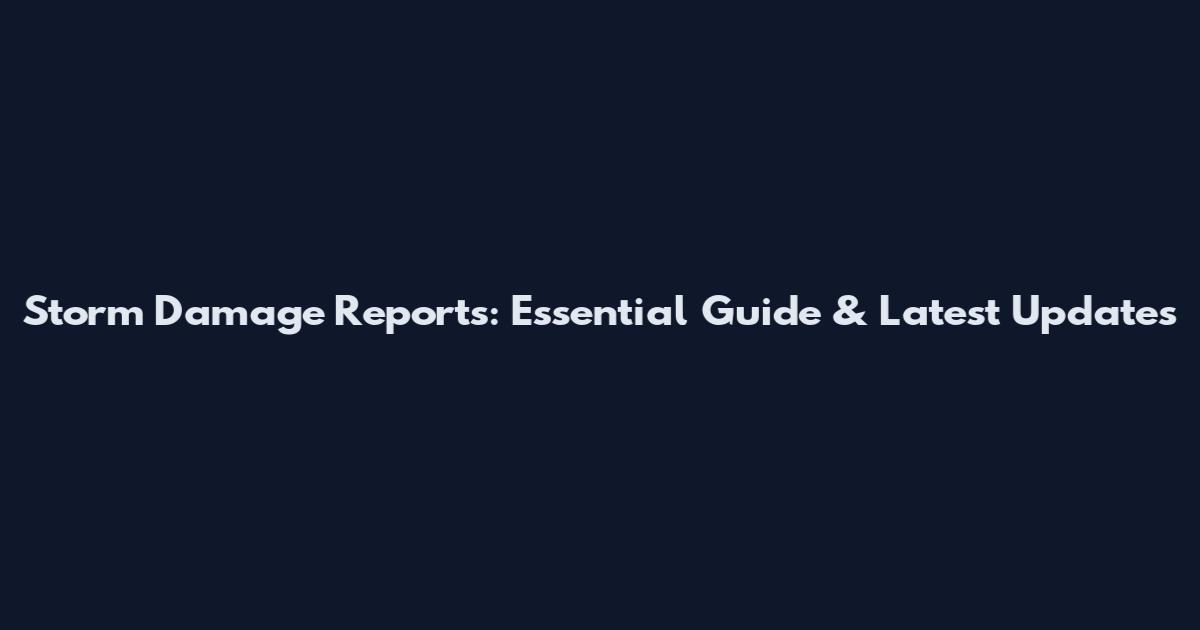 Storm Damage Reports: Essential Guide & Latest Updates
