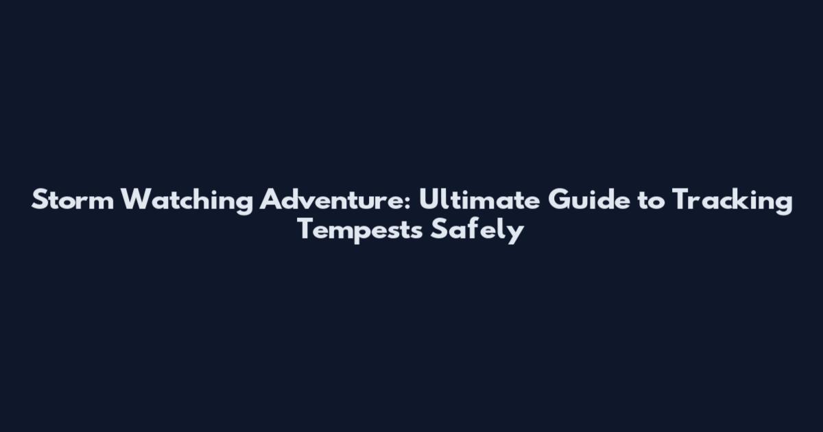 Storm Watching Adventure: Ultimate Guide to Tracking Tempests Safely