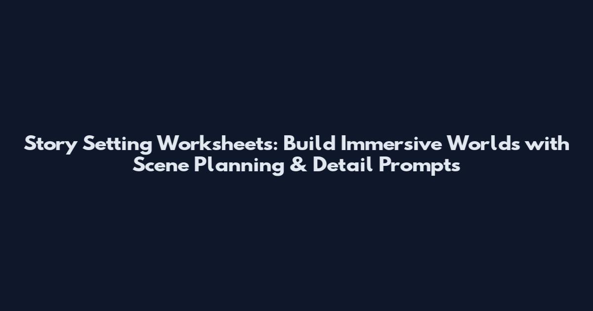 Story Setting Worksheets: Build Immersive Worlds with Scene Planning & Detail Prompts
