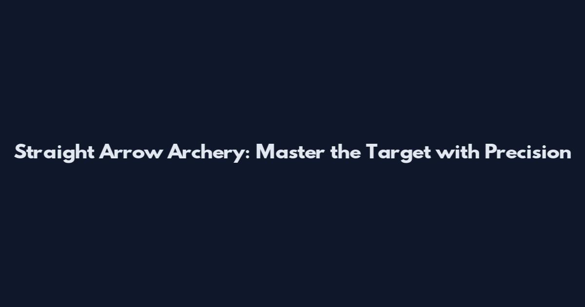 Straight Arrow Archery: Master the Target with Precision