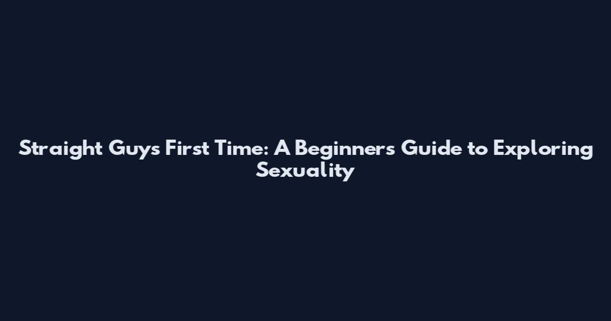 Straight Guys First Time: A Beginner's Guide to Exploring Sexuality