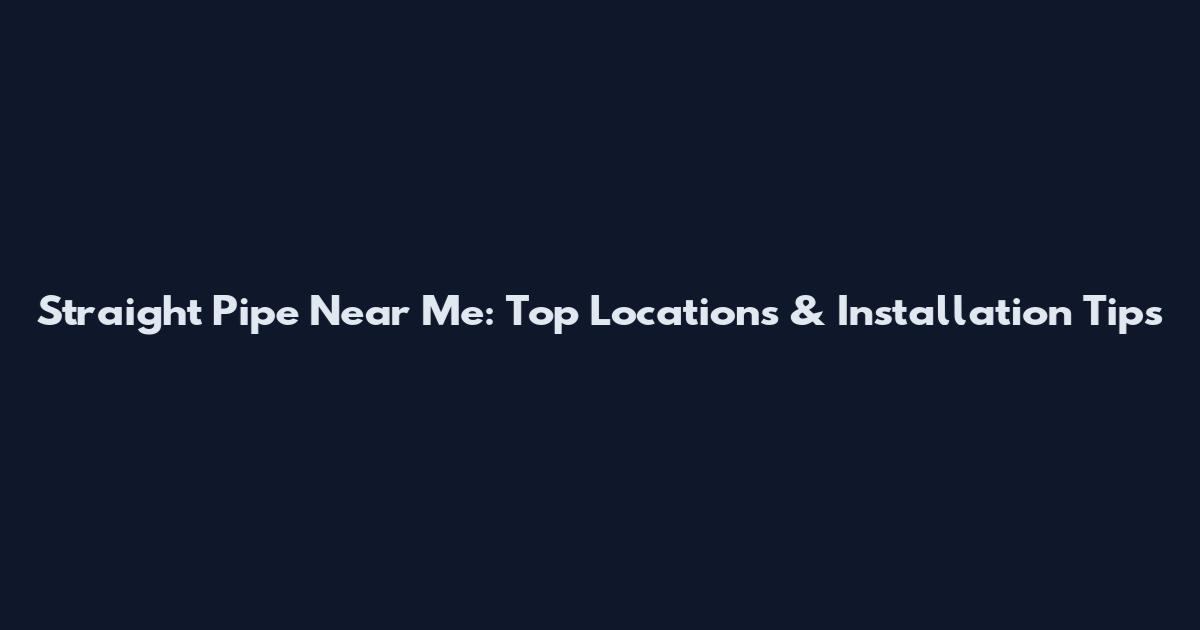 Straight Pipe Near Me: Top Locations & Installation Tips
