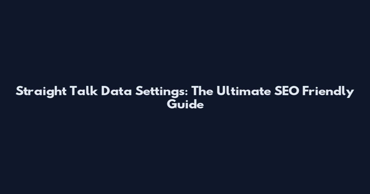 Straight Talk Data Settings: The Ultimate SEO Friendly Guide