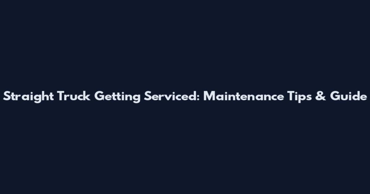 Straight Truck Getting Serviced: Maintenance Tips & Guide