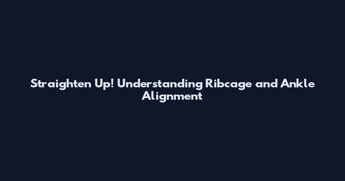 Straighten Up! Understanding Ribcage and Ankle Alignment