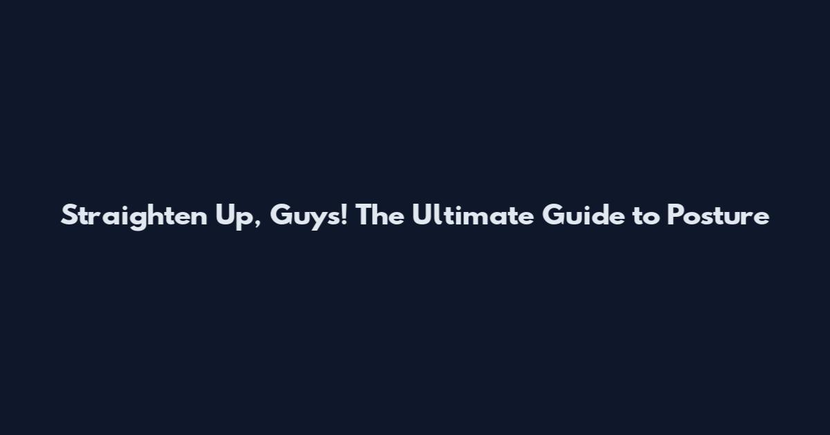 Straighten Up, Guys! The Ultimate Guide to Posture