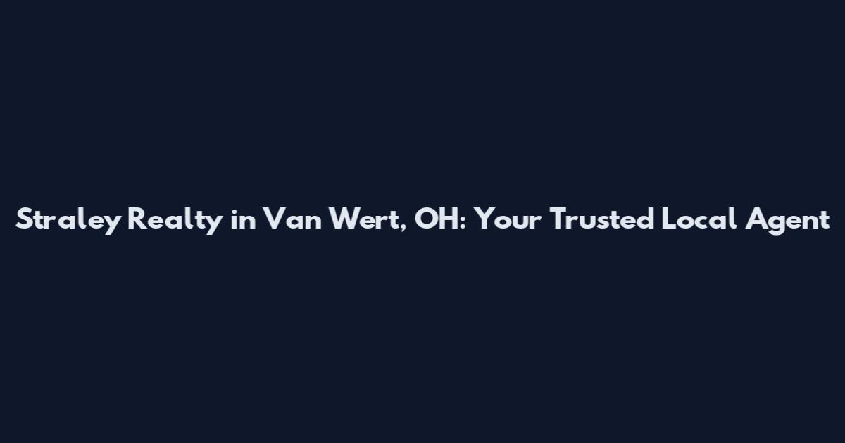 Straley Realty in Van Wert, OH: Your Trusted Local Agent