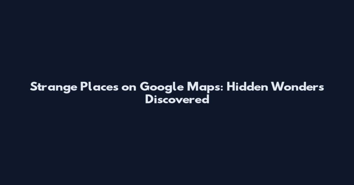 Strange Places on Google Maps: Hidden Wonders Discovered