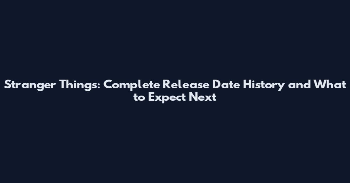 Stranger Things: Complete Release Date History and What to Expect Next