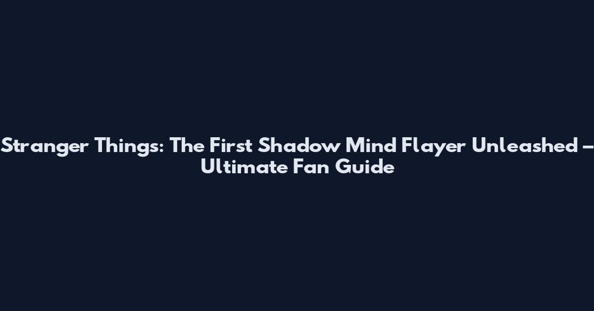 Stranger Things: The First Shadow Mind Flayer Unleashed – Ultimate Fan Guide