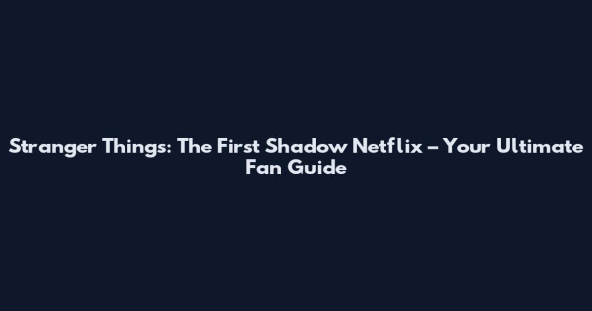 Stranger Things: The First Shadow Netflix – Your Ultimate Fan Guide