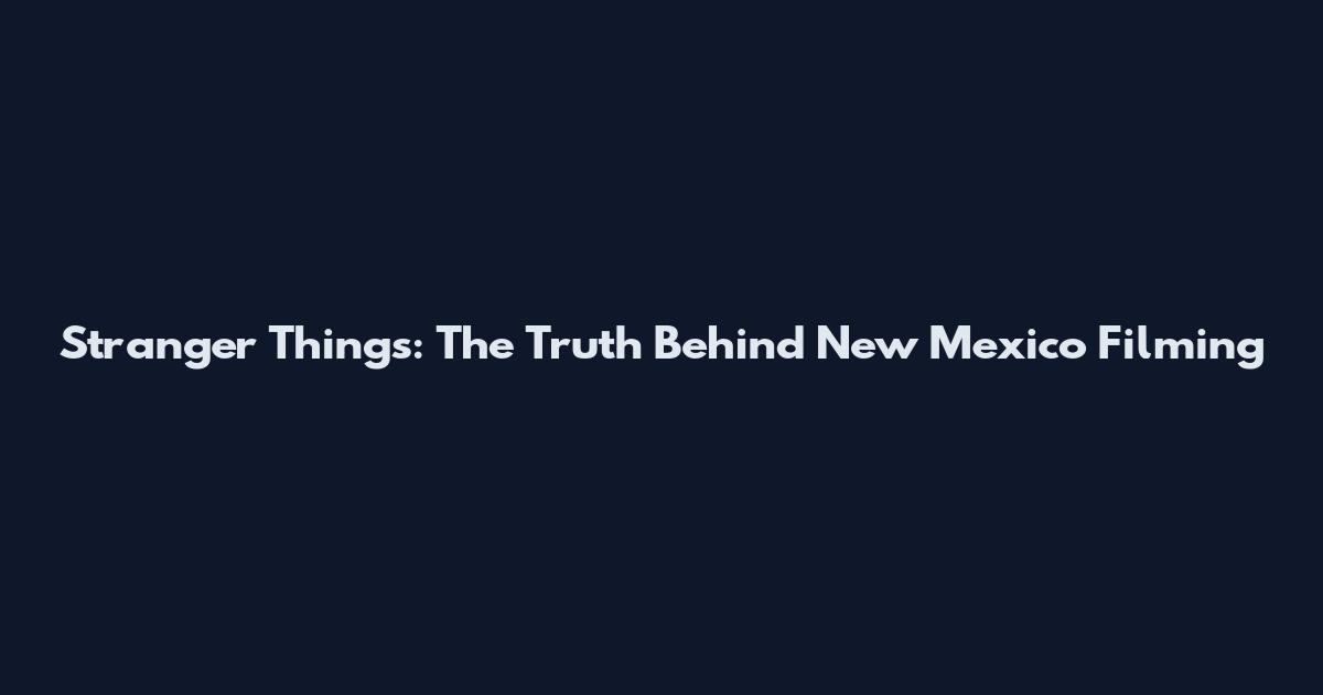 Stranger Things: The Truth Behind New Mexico Filming