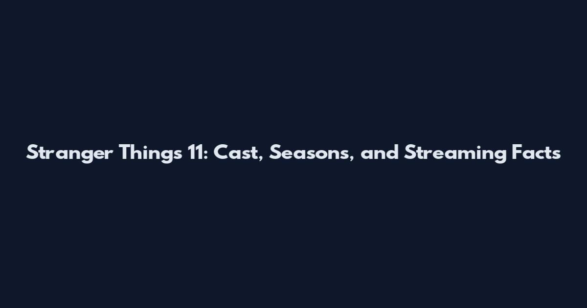 Stranger Things 11: Cast, Seasons, and Streaming Facts