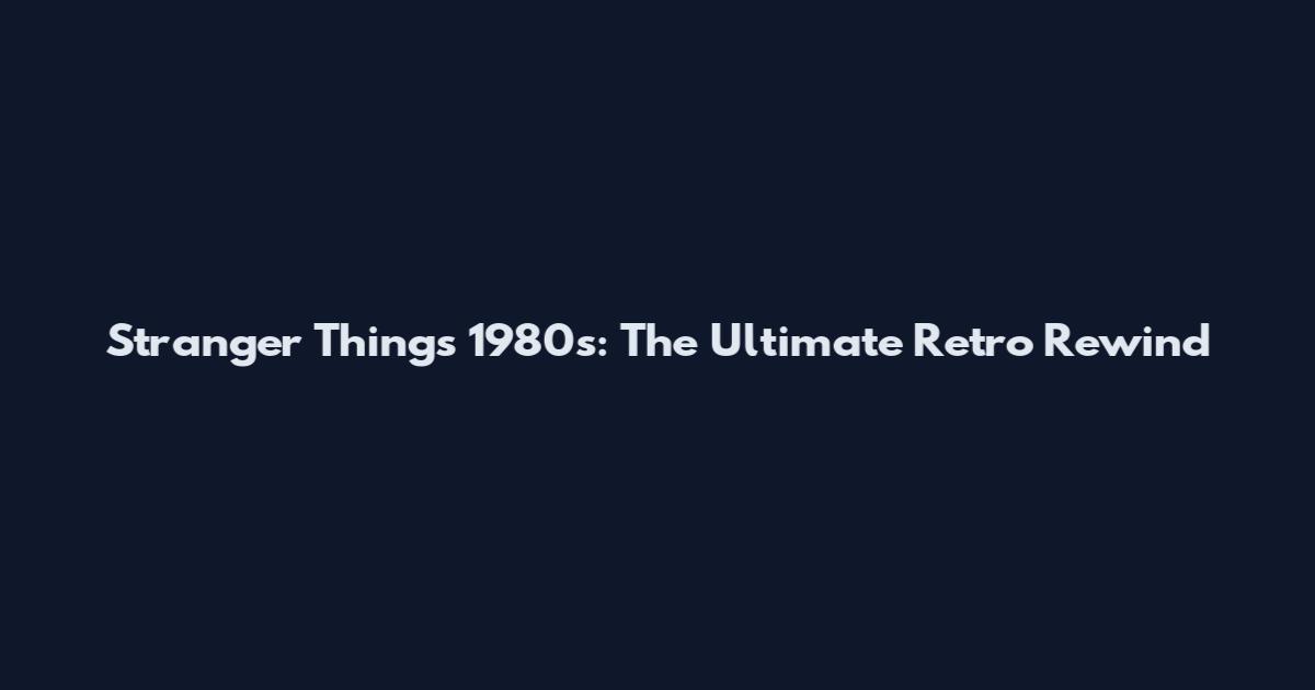 Stranger Things 1980s: The Ultimate Retro Rewind