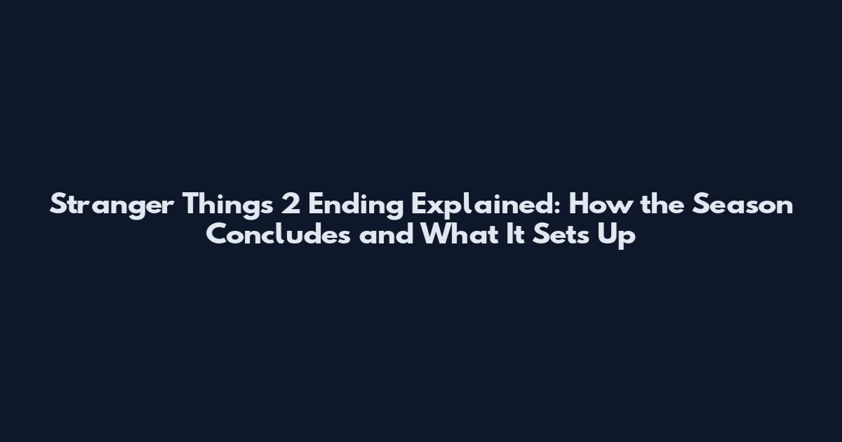 Stranger Things 2 Ending Explained: How the Season Concludes and What It Sets Up