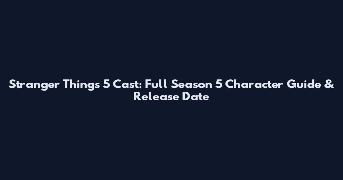 Stranger Things 5 Cast: Full Season 5 Character Guide & Release Date