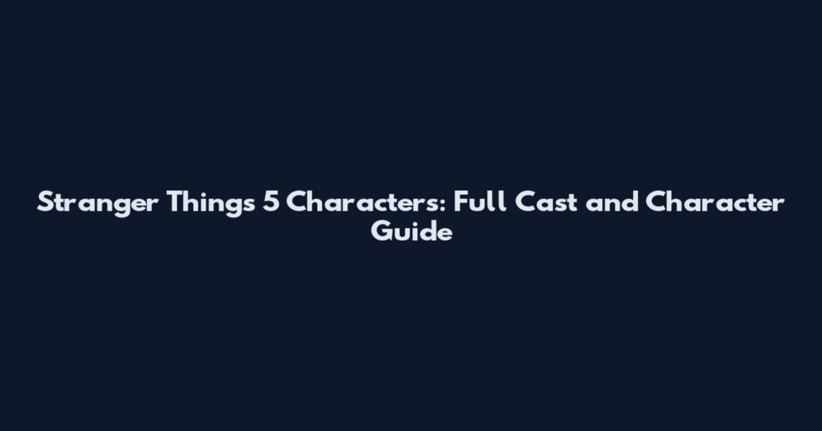 Stranger Things 5 Characters: Full Cast and Character Guide
