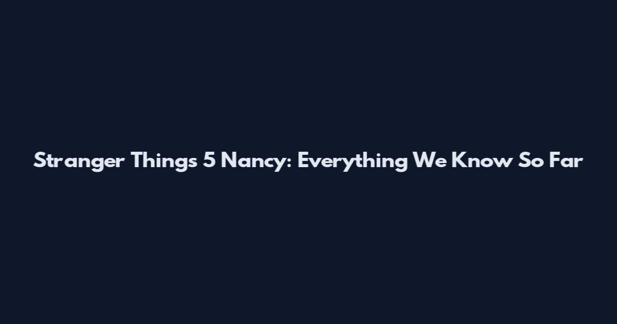 Stranger Things 5 Nancy: Everything We Know So Far