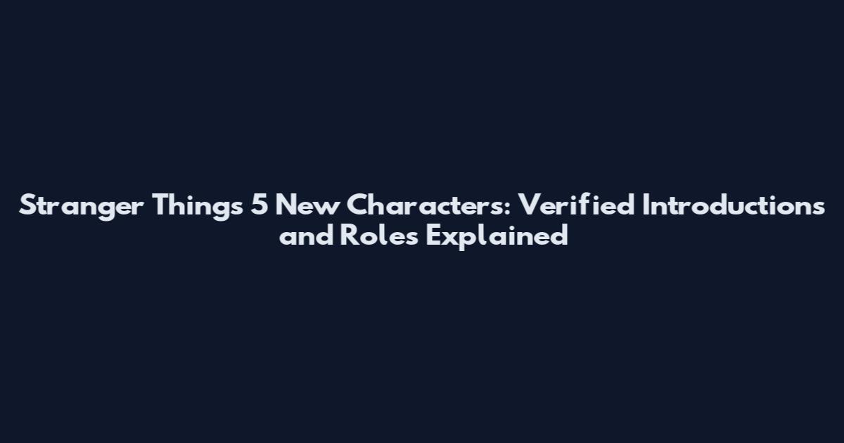 Stranger Things 5 New Characters: Verified Introductions and Roles Explained