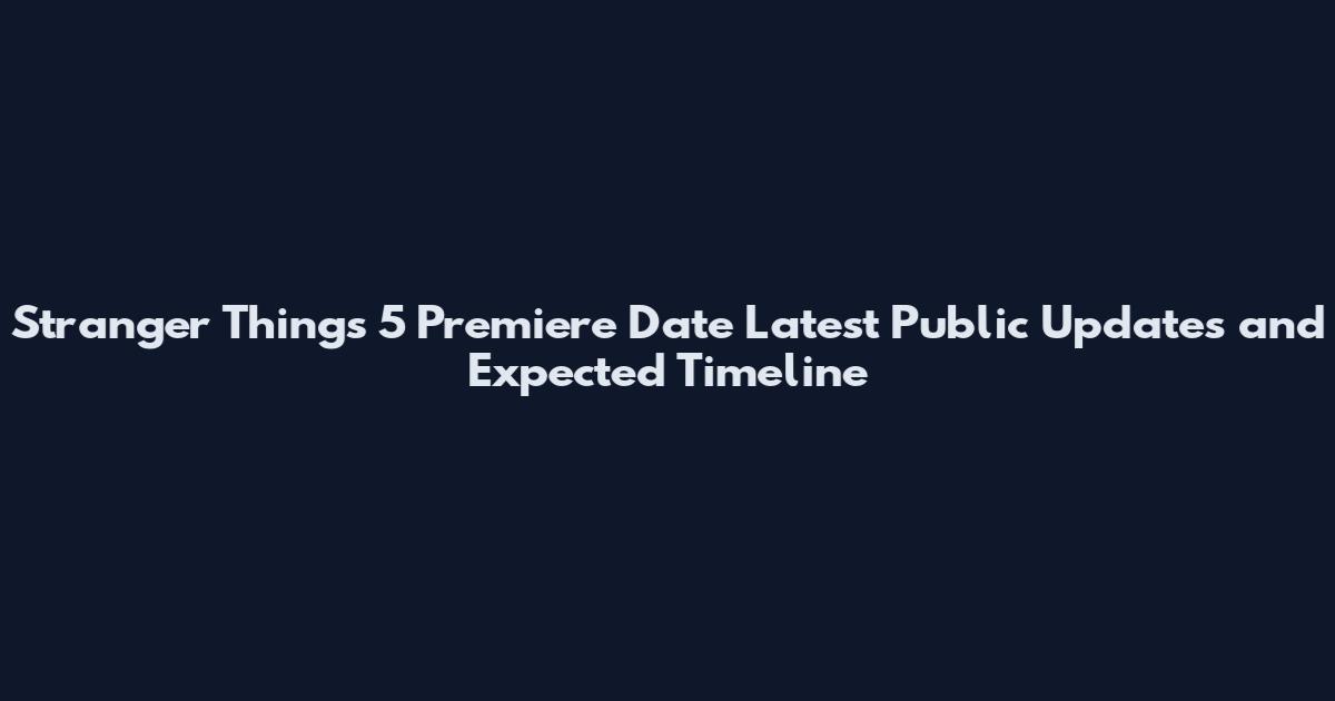 Stranger Things 5 Premiere Date Latest Public Updates and Expected Timeline