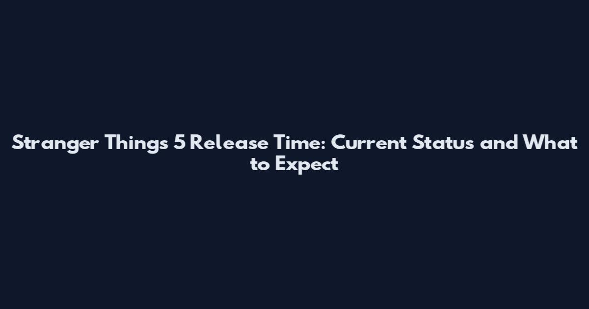 Stranger Things 5 Release Time: Current Status and What to Expect