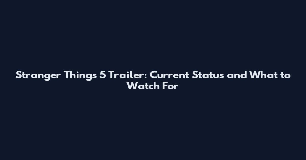 Stranger Things 5 Trailer: Current Status and What to Watch For