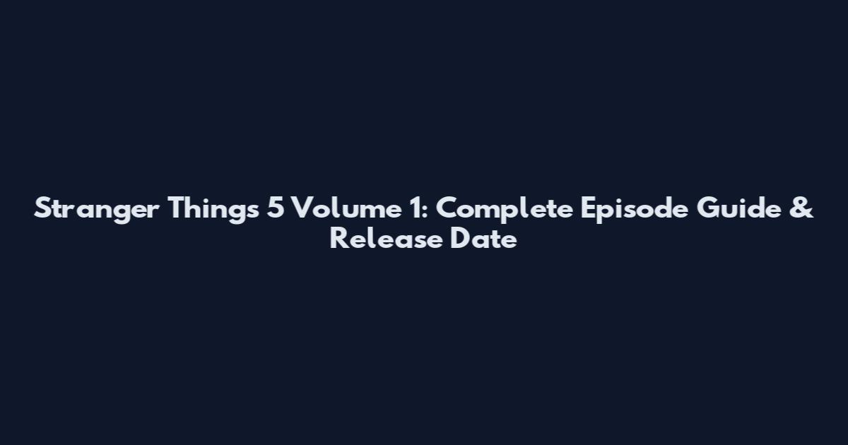 Stranger Things 5 Volume 1: Complete Episode Guide & Release Date
