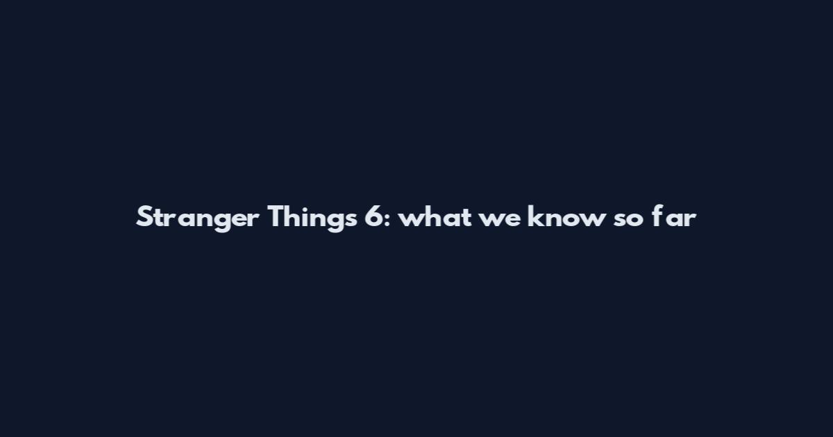 Stranger Things 6: what we know so far