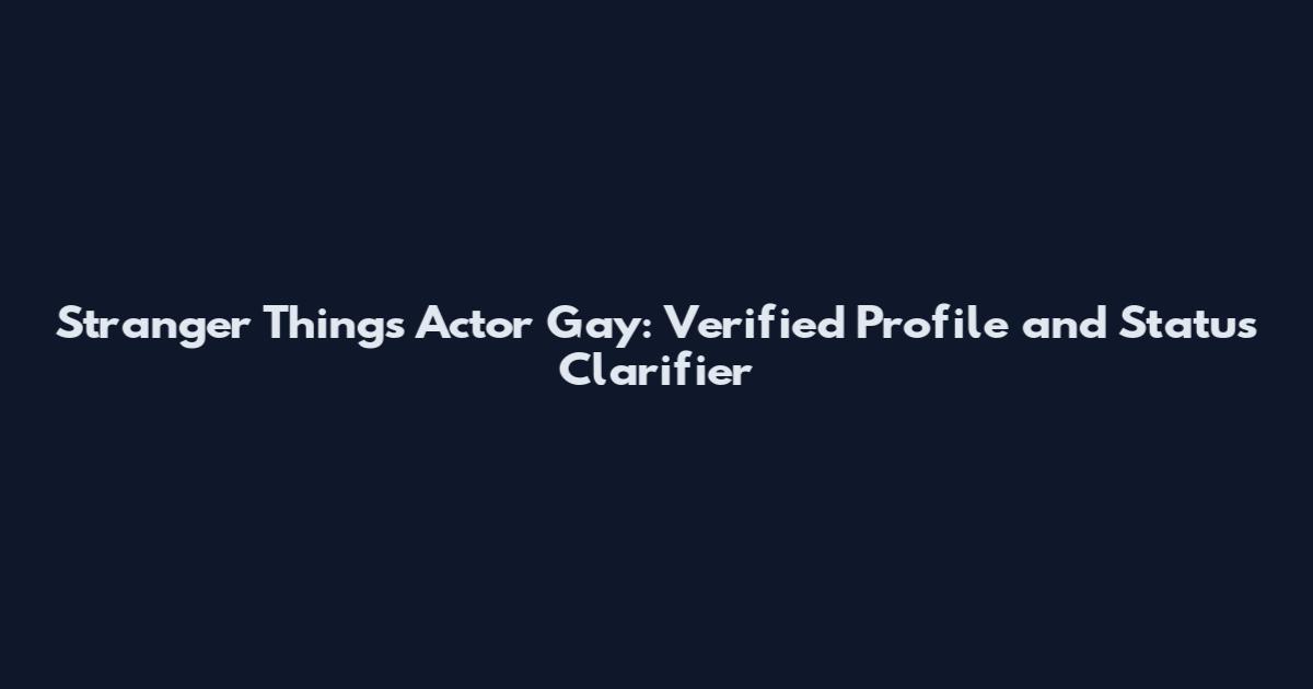 Stranger Things Actor Gay: Verified Profile and Status Clarifier