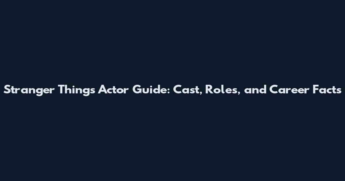 Stranger Things Actor Guide: Cast, Roles, and Career Facts