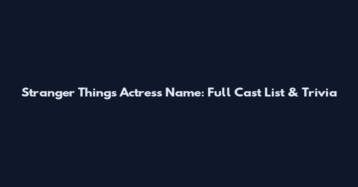 Stranger Things Actress Name: Full Cast List & Trivia