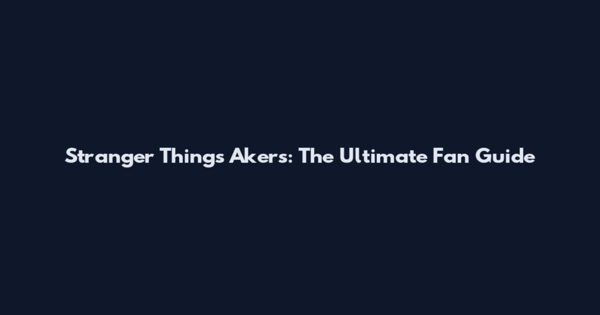 Stranger Things Akers: The Ultimate Fan Guide