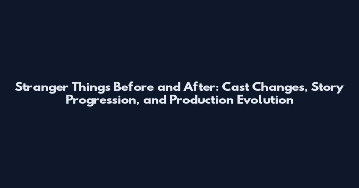 Stranger Things Before and After: Cast Changes, Story Progression, and Production Evolution