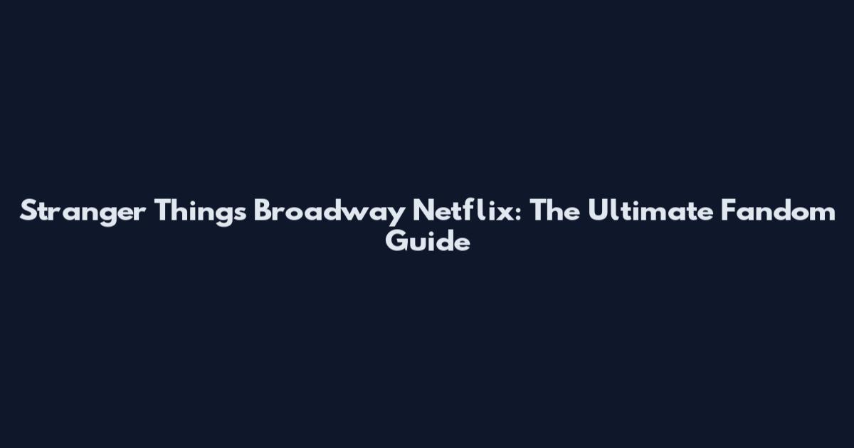 Stranger Things Broadway Netflix: The Ultimate Fandom Guide